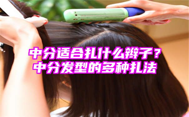 中分适合扎什么辫子？中分发型的多种扎法