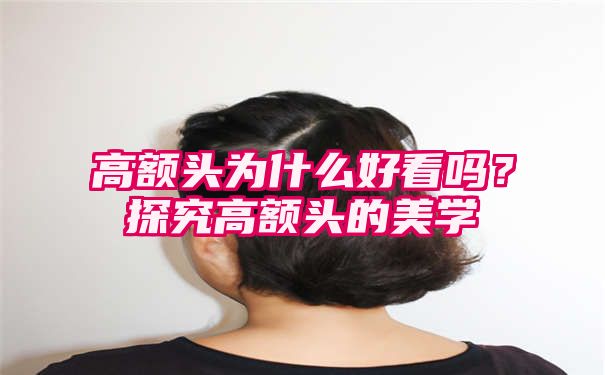 高额头为什么好看吗？探究高额头的美学