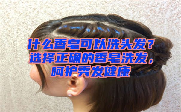 什么香皂可以洗头发？选择正确的香皂洗发，呵护秀发健康