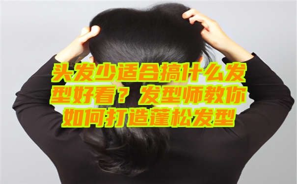 头发少适合搞什么发型好看？发型师教你如何打造蓬松发型