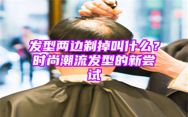 发型两边剃掉叫什么？时尚潮流发型的新尝试