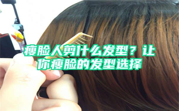 瘦脸人剪什么发型？让你瘦脸的发型选择