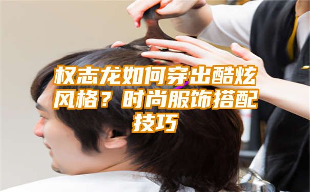 权志龙如何穿出酷炫风格？时尚服饰搭配技巧