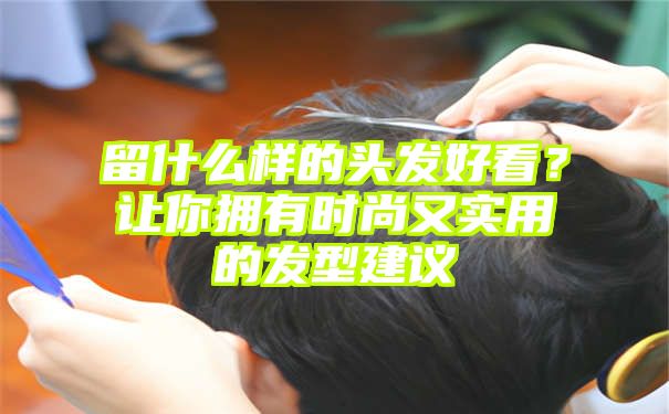 留什么样的头发好看？让你拥有时尚又实用的发型建议