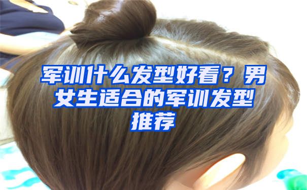 军训什么发型好看？男女生适合的军训发型推荐