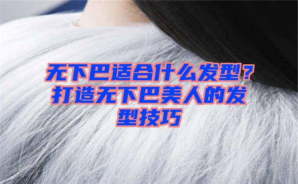 无下巴适合什么发型？打造无下巴美人的发型技巧