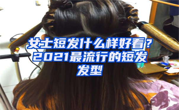 女士短发什么样好看？2021最流行的短发发型