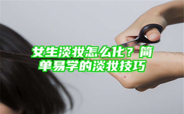 女生淡妆怎么化？简单易学的淡妆技巧