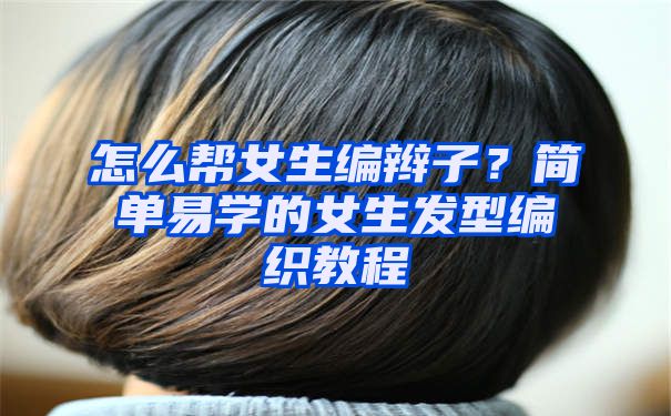 怎么帮女生编辫子？简单易学的女生发型编织教程