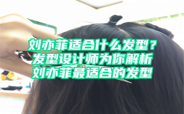 刘亦菲适合什么发型？发型设计师为你解析刘亦菲最适合的发型