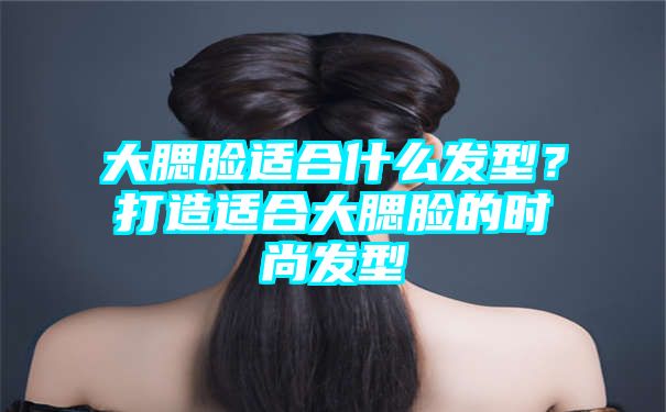 大腮脸适合什么发型？打造适合大腮脸的时尚发型