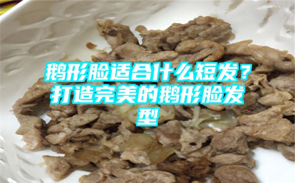 鹅形脸适合什么短发？打造完美的鹅形脸发型