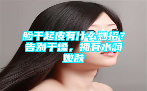 脸干起皮有什么妙招？告别干燥，拥有水润嫩肤