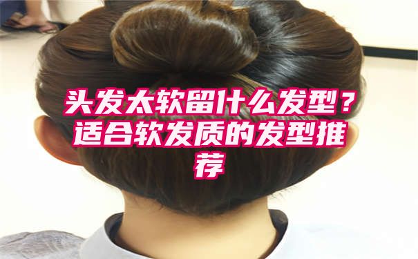 头发太软留什么发型？适合软发质的发型推荐