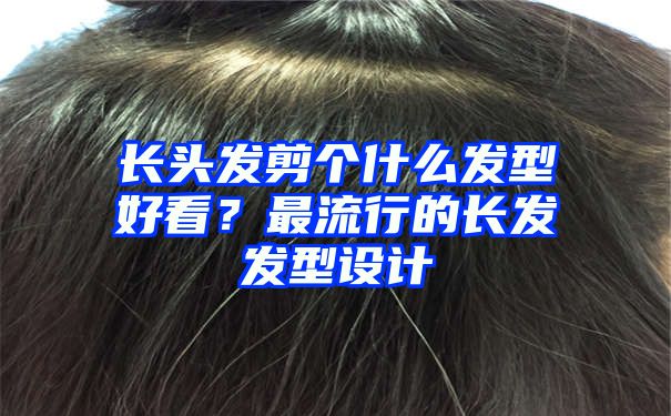 长头发剪个什么发型好看？最流行的长发发型设计