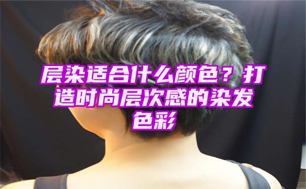 层染适合什么颜色？打造时尚层次感的染发色彩