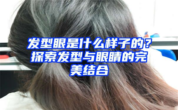 发型眼是什么样子的？探索发型与眼睛的完美结合