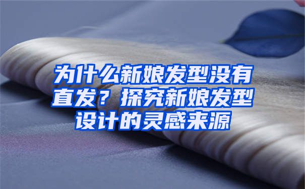 为什么新娘发型没有直发？探究新娘发型设计的灵感来源