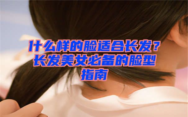 什么样的脸适合长发？长发美女必备的脸型指南