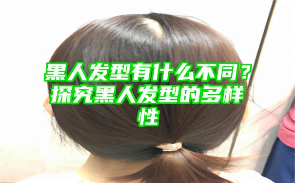 黑人发型有什么不同？探究黑人发型的多样性