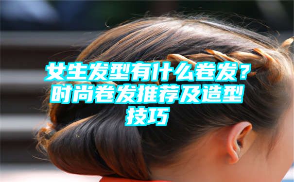 女生发型有什么卷发？时尚卷发推荐及造型技巧