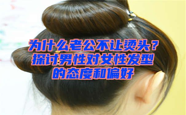 为什么老公不让烫头？探讨男性对女性发型的态度和偏好