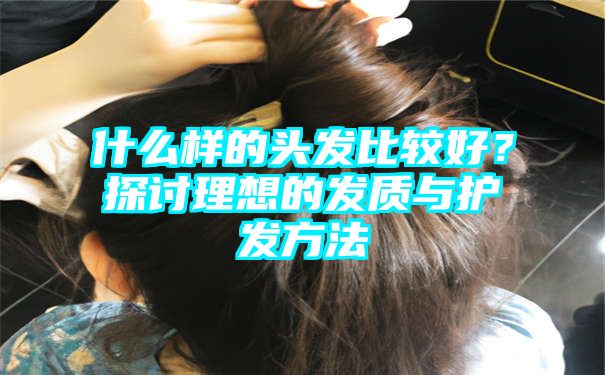 什么样的头发比较好？探讨理想的发质与护发方法