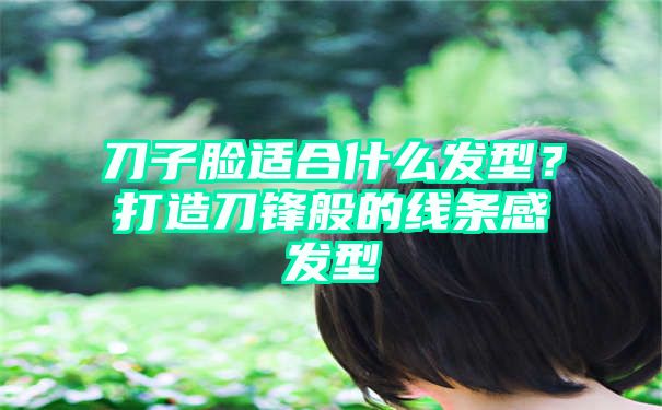 刀子脸适合什么发型？打造刀锋般的线条感发型