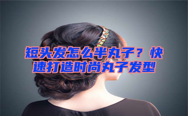 短头发怎么半丸子？快速打造时尚丸子发型