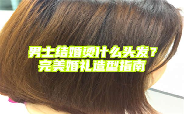 男士结婚烫什么头发？完美婚礼造型指南