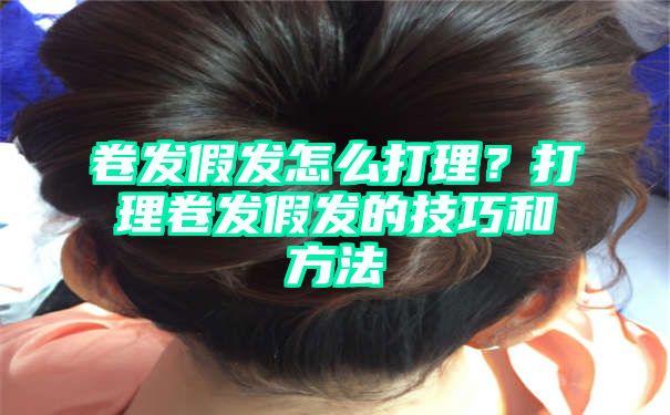 卷发假发怎么打理？打理卷发假发的技巧和方法