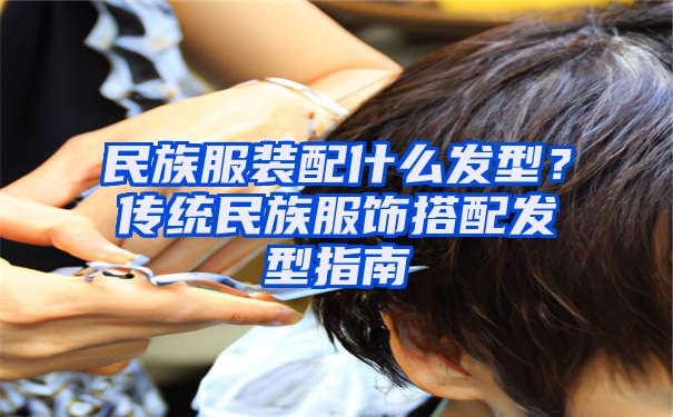 民族服装配什么发型？传统民族服饰搭配发型指南