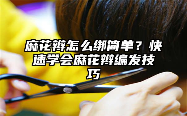 麻花辫怎么绑简单？快速学会麻花辫编发技巧