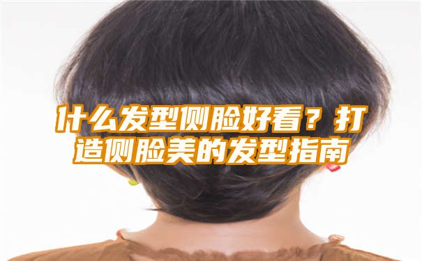 什么发型侧脸好看？打造侧脸美的发型指南