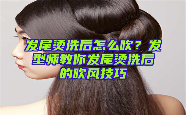 发尾烫洗后怎么吹？发型师教你发尾烫洗后的吹风技巧