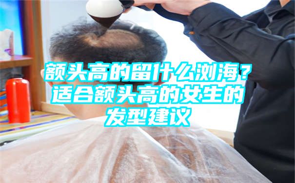 额头高的留什么浏海？适合额头高的女生的发型建议