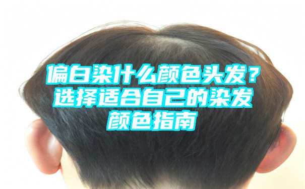 偏白染什么颜色头发？选择适合自己的染发颜色指南