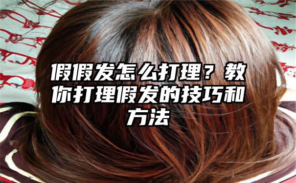 假假发怎么打理？教你打理假发的技巧和方法