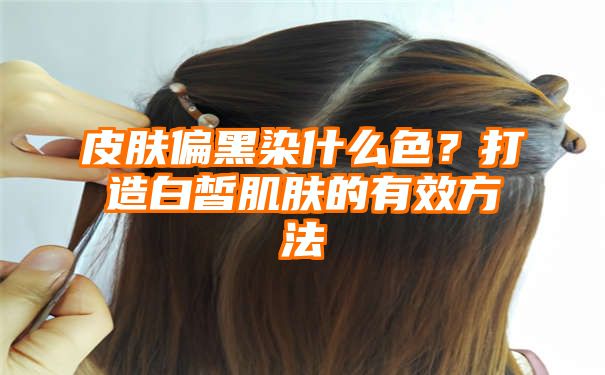 皮肤偏黑染什么色？打造白皙肌肤的有效方法