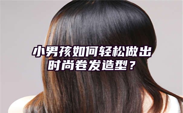 小男孩如何轻松做出时尚卷发造型？