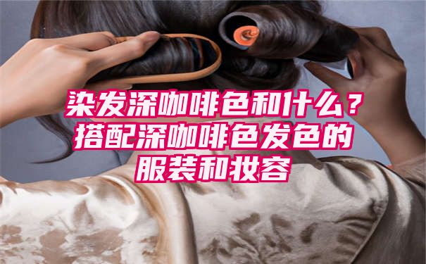 染发深咖啡色和什么？搭配深咖啡色发色的服装和妆容