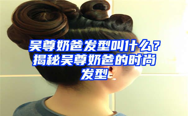 吴尊奶爸发型叫什么？揭秘吴尊奶爸的时尚发型