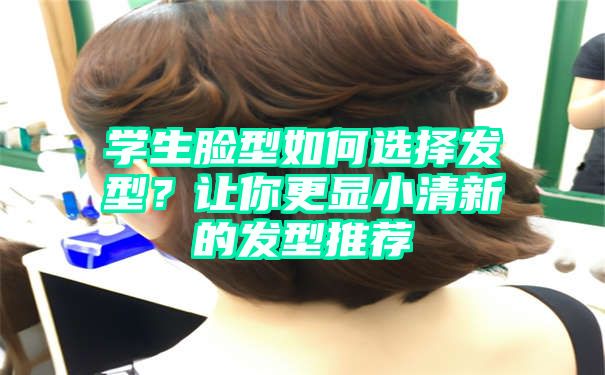 学生脸型如何选择发型？让你更显小清新的发型推荐