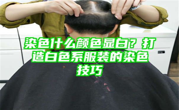 染色什么颜色显白？打造白色系服装的染色技巧