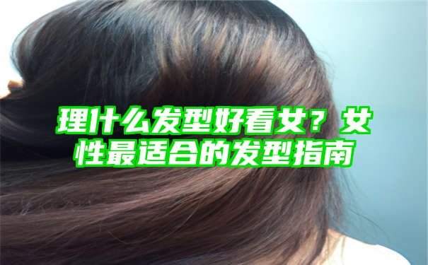 理什么发型好看女？女性最适合的发型指南