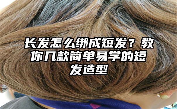 长发怎么绑成短发？教你几款简单易学的短发造型