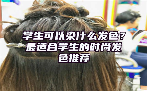 学生可以染什么发色？最适合学生的时尚发色推荐