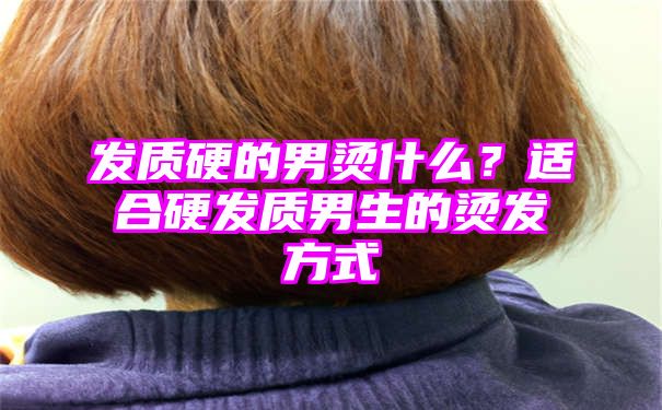 发质硬的男烫什么？适合硬发质男生的烫发方式