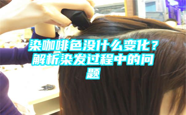 染咖啡色没什么变化？解析染发过程中的问题