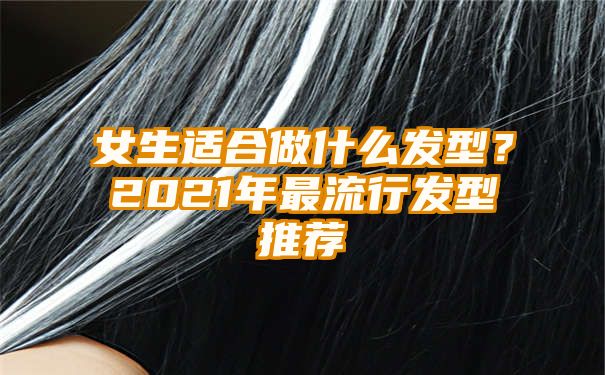 女生适合做什么发型？2021年最流行发型推荐